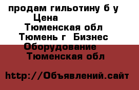 продам гильотину б/у › Цена ­ 150 000 - Тюменская обл., Тюмень г. Бизнес » Оборудование   . Тюменская обл.